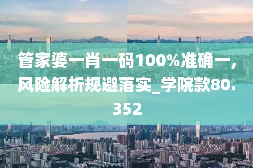 管家婆一肖一碼100%準確一,風險解析規避落實_學院款80.352