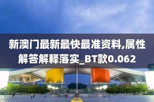 新澳門最新最快最準資料,屬性解答解釋落實_BT款0.062