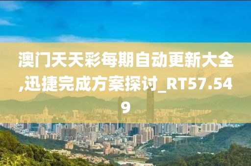 澳門天天彩每期自動更新大全,迅捷完成方案探討_RT57.549