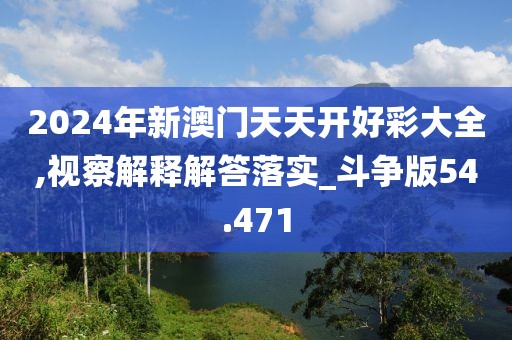 2024年新澳門天天開好彩大全,視察解釋解答落實_斗爭版54.471