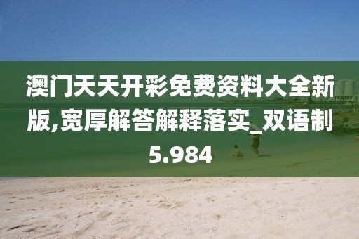 澳門天天開彩免費資料大全新版,寬厚解答解釋落實_雙語制5.984