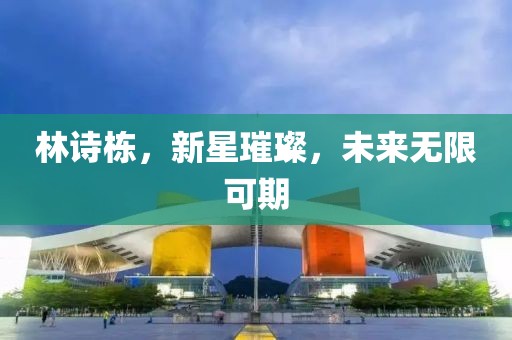 林詩棟，新星璀璨，未來無限可期