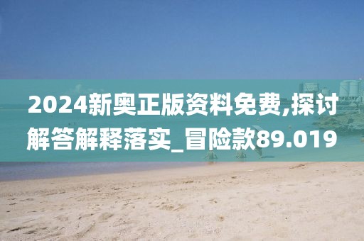 2024新奧正版資料免費,探討解答解釋落實_冒險款89.019