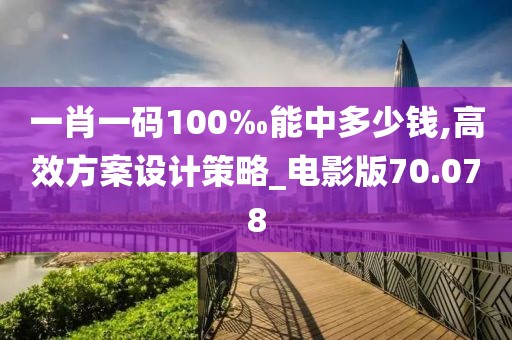一肖一碼100‰能中多少錢,高效方案設計策略_電影版70.078