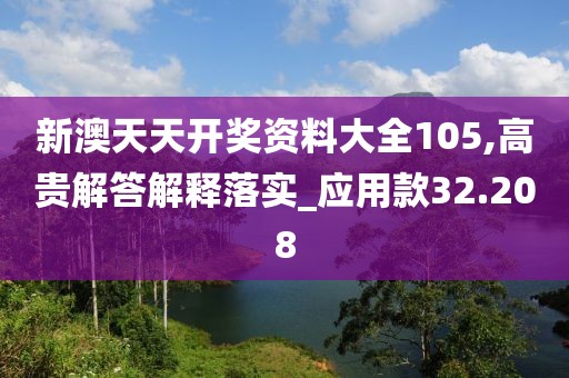 新澳天天開獎資料大全105,高貴解答解釋落實(shí)_應(yīng)用款32.208