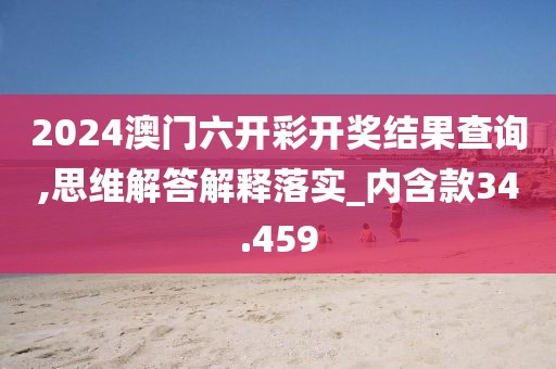 2024澳門六開彩開獎結果查詢,思維解答解釋落實_內含款34.459