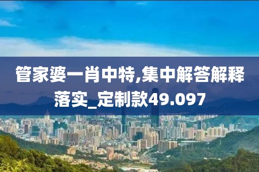 管家婆一肖中特,集中解答解釋落實_定制款49.097