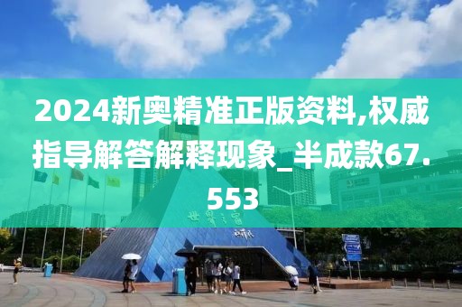 2024新奧精準正版資料,權威指導解答解釋現象_半成款67.553