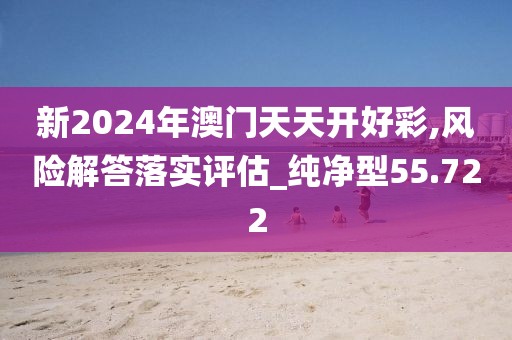 新2024年澳門天天開好彩,風險解答落實評估_純凈型55.722