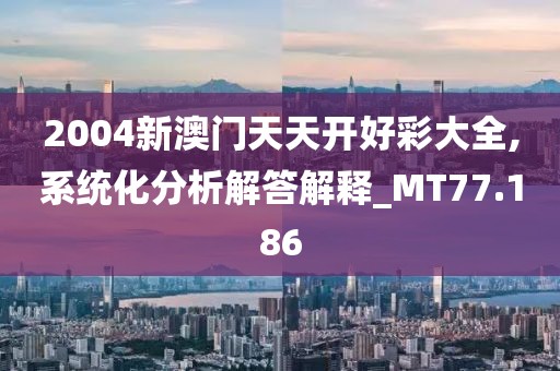 2004新澳門天天開好彩大全,系統(tǒng)化分析解答解釋_MT77.186