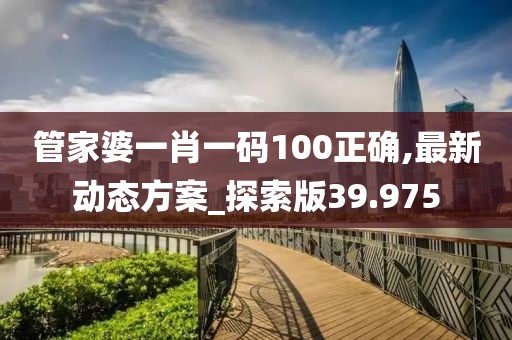 管家婆一肖一碼100正確,最新動態方案_探索版39.975