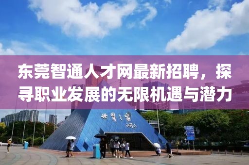 東莞智通人才網最新招聘，探尋職業發展的無限機遇與潛力