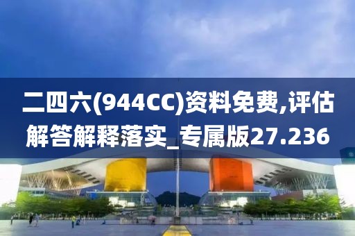 二四六(944CC)資料免費,評估解答解釋落實_專屬版27.236