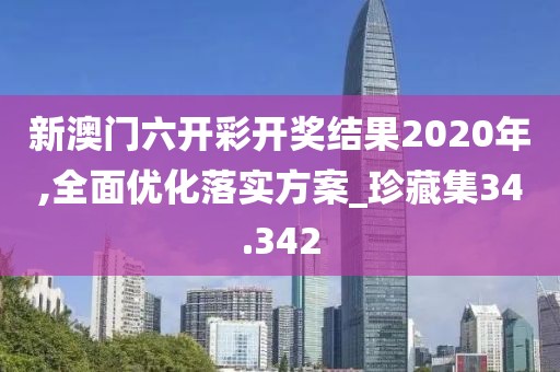 新澳門六開彩開獎結果2020年,全面優化落實方案_珍藏集34.342