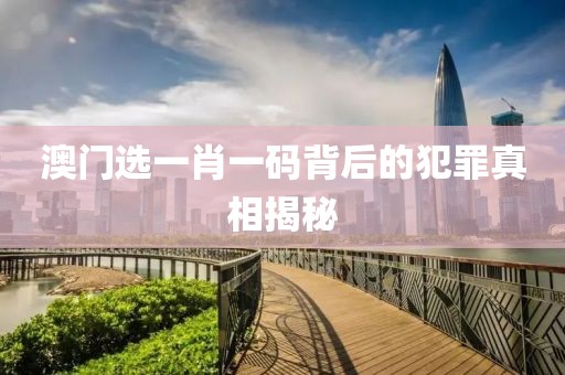 澳門(mén)選一肖一碼背后的犯罪真相揭秘