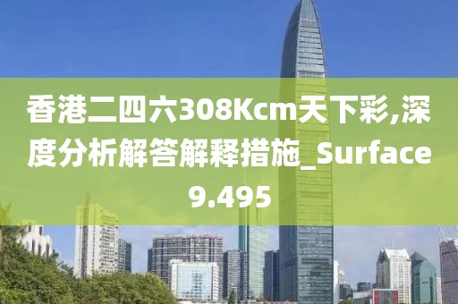 香港二四六308Kcm天下彩,深度分析解答解釋措施_Surface9.495