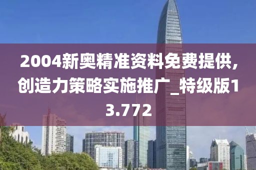 2004新奧精準資料免費提供,創造力策略實施推廣_特級版13.772