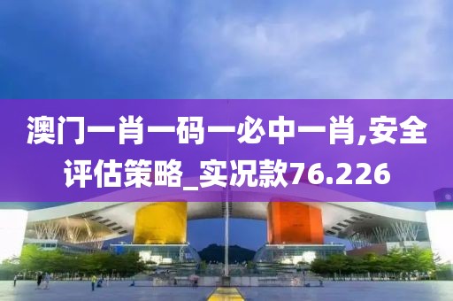 澳門一肖一碼一必中一肖,安全評估策略_實況款76.226