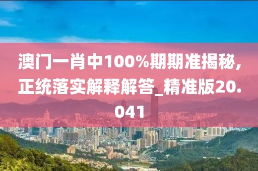 澳門一肖中100%期期準揭秘,正統落實解釋解答_精準版20.041
