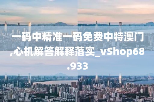 一碼中精準(zhǔn)一碼免費中特澳門,心機解答解釋落實_vShop68.933