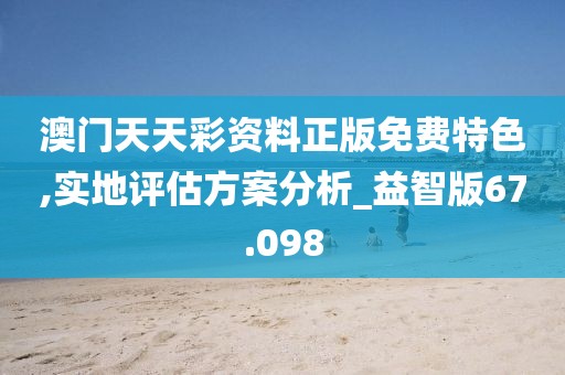 澳門天天彩資料正版免費(fèi)特色,實(shí)地評(píng)估方案分析_益智版67.098