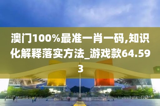 澳門(mén)100%最準(zhǔn)一肖一碼,知識(shí)化解釋落實(shí)方法_游戲款64.593