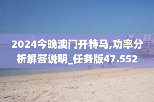 2024今晚澳門(mén)開(kāi)特馬,功率分析解答說(shuō)明_任務(wù)版47.552