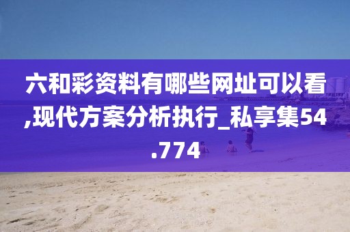 六和彩資料有哪些網(wǎng)址可以看,現(xiàn)代方案分析執(zhí)行_私享集54.774