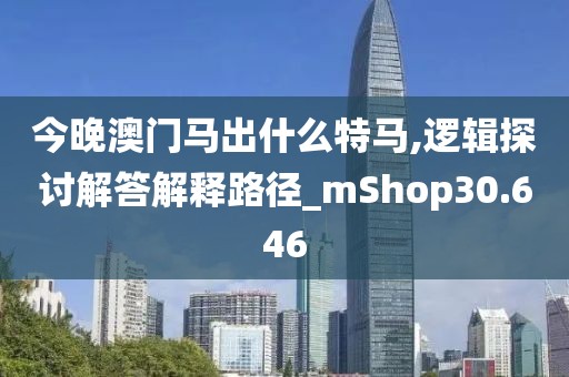 今晚澳門馬出什么特馬,邏輯探討解答解釋路徑_mShop30.646