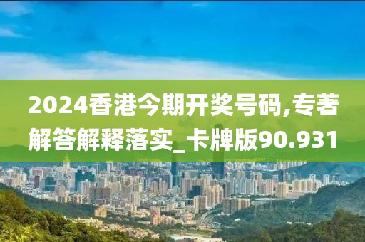 2024香港今期開獎號碼,專著解答解釋落實_卡牌版90.931