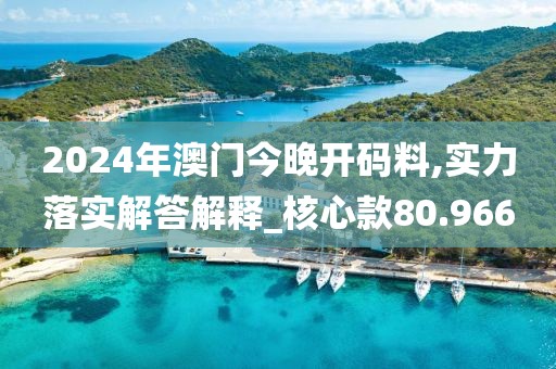 2024年澳門今晚開碼料,實力落實解答解釋_核心款80.966
