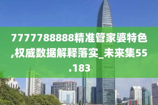 7777788888精準(zhǔn)管家婆特色,權(quán)威數(shù)據(jù)解釋落實(shí)_未來(lái)集55.183