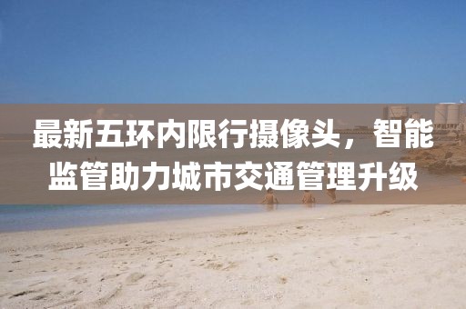 最新五環內限行攝像頭，智能監管助力城市交通管理升級