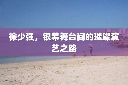 徐少強，銀幕舞臺間的璀璨演藝之路