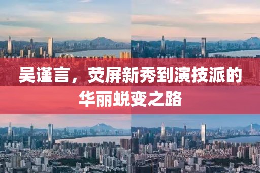 吳謹言,熒屏新秀到演技派的華麗蛻變之路