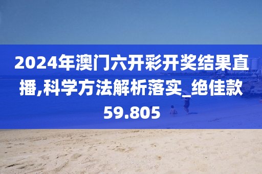 2024年澳門六開彩開獎(jiǎng)結(jié)果直播,科學(xué)方法解析落實(shí)_絕佳款59.805