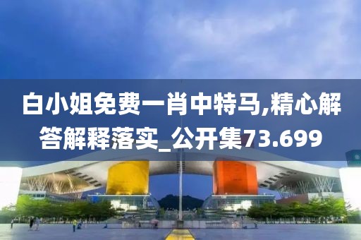 白小姐免費(fèi)一肖中特馬,精心解答解釋落實(shí)_公開集73.699