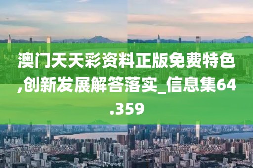 澳門天天彩資料正版免費特色,創新發展解答落實_信息集64.359