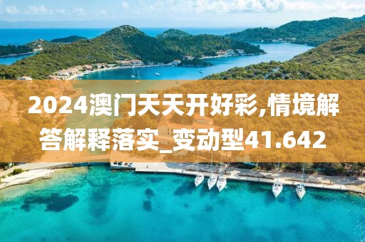 2024澳門天天開好彩,情境解答解釋落實_變動型41.642