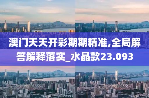 澳門天天開彩期期精準,全局解答解釋落實_水晶款23.093