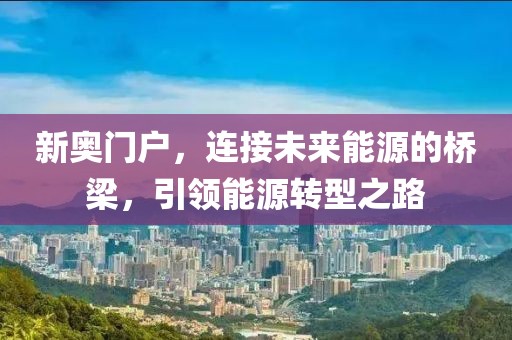 新奧門(mén)戶，連接未來(lái)能源的橋梁，引領(lǐng)能源轉(zhuǎn)型之路