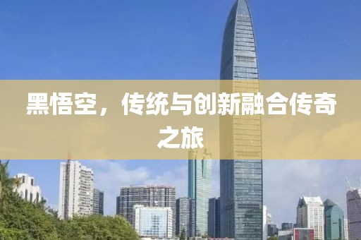 黑悟空，傳統與創新融合傳奇之旅