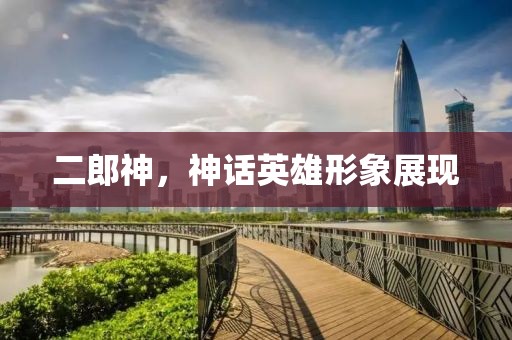 二郎神，神話英雄形象展現