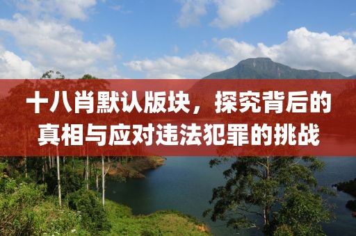 十八肖默認版塊，探究背后的真相與應對違法犯罪的挑戰