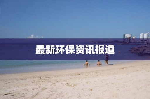 最新環(huán)保資訊報道