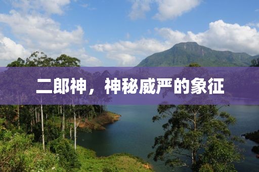 二郎神，神秘威嚴的象征