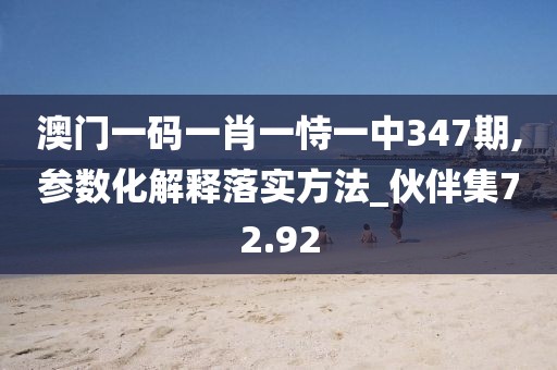 澳門一碼一肖一恃一中347期,參數化解釋落實方法_伙伴集72.92