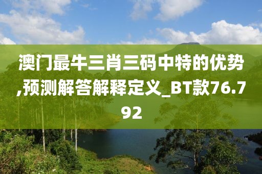 澳門最牛三肖三碼中特的優勢,預測解答解釋定義_BT款76.792