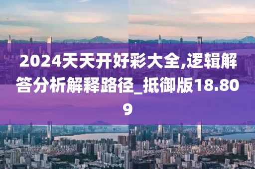2024天天開好彩大全,邏輯解答分析解釋路徑_抵御版18.809