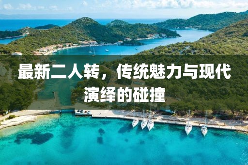 最新二人轉(zhuǎn),傳統(tǒng)魅力與現(xiàn)代演繹的碰撞